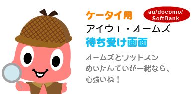 ケータイ用アイウエ・オームズ待ち受け画面 オームズとワットスン めいたんていが一緒なら、心強いね！