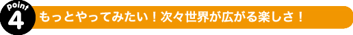 もっとやってみたい！次々世界が広がる楽しさ！