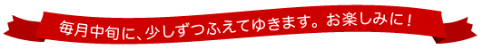 毎月中旬に、少しずつふえてゆきます。お楽しみに!