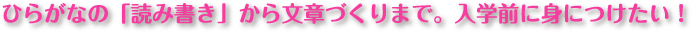 ひらがなの「読み書き」から文章づくりまで。入学前に身につけたい！