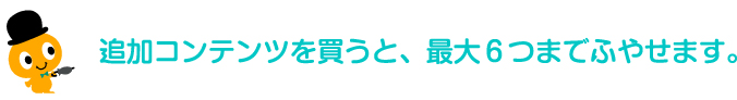 追加コンテンツを買うと、最大6つまでふやせます。