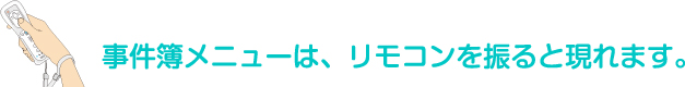 事件簿メニューは、リモコンを振ると現れます。