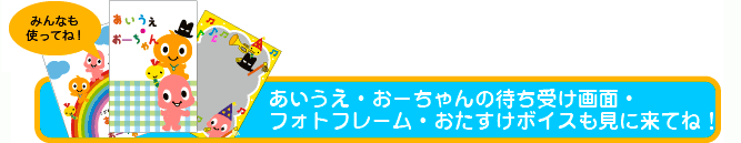 あいうえ・おーちゃんの待ち受け画面・フォトフレーム・おたすけボイスも見に来てね！